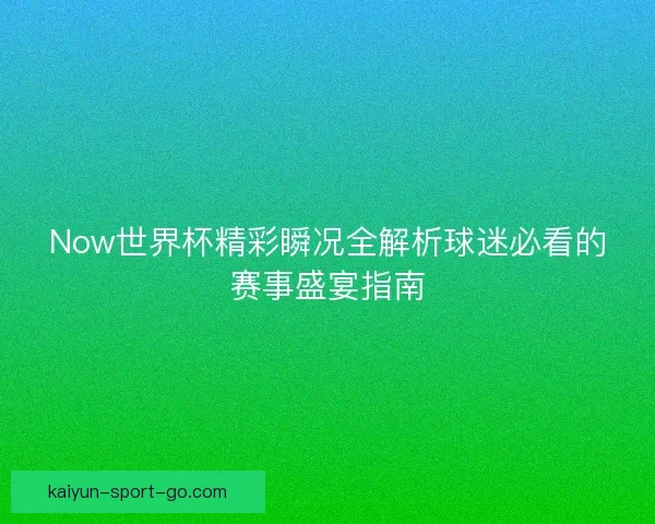 Now世界杯精彩瞬况全解析球迷必看的赛事盛宴指南