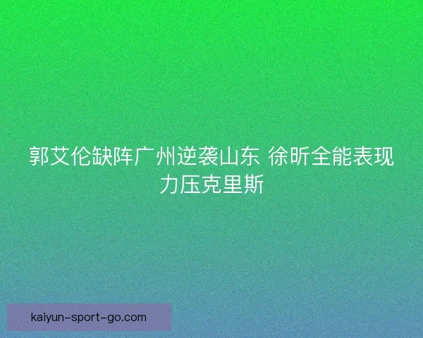 郭艾伦缺阵广州逆袭山东 徐昕全能表现力压克里斯