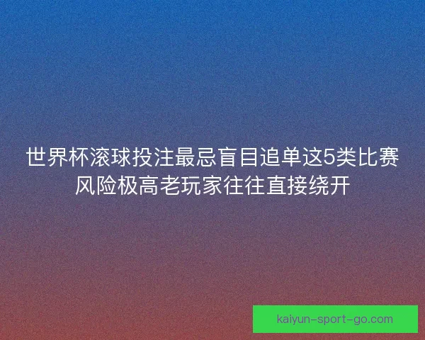 世界杯滚球投注最忌盲目追单这5类比赛风险极高老玩家往往直接绕开
