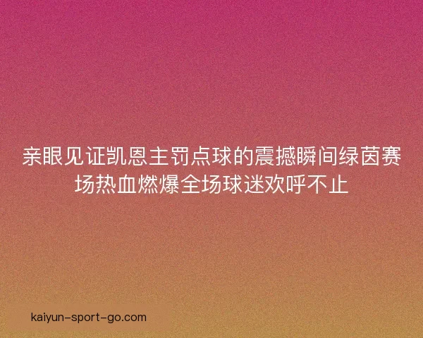 亲眼见证凯恩主罚点球的震撼瞬间绿茵赛场热血燃爆全场球迷欢呼不止